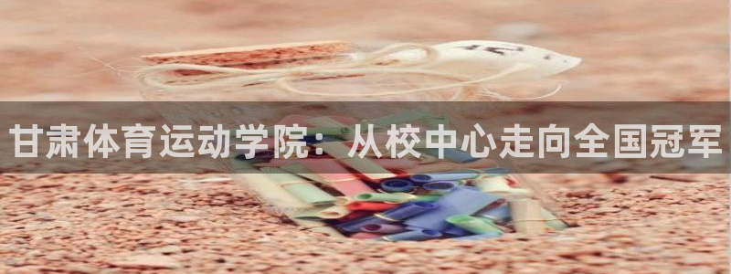 JJB竞技宝官方正版app官网：甘肃体育运动学院：从