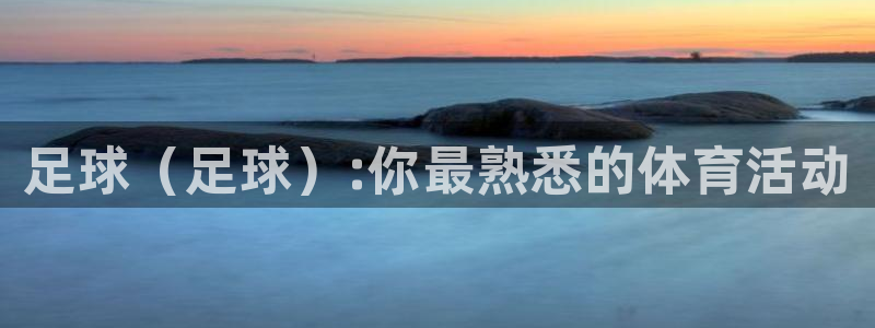 JJB竞技宝官方正版app开户：足球（足球）:你最熟