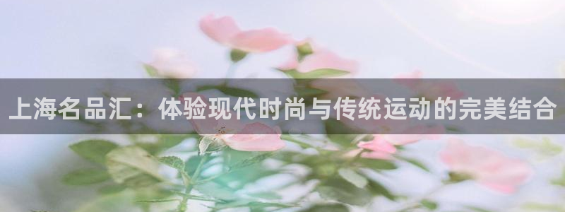 JJB竞技宝官网下载平台注册要钱吗：上海名品汇：体验