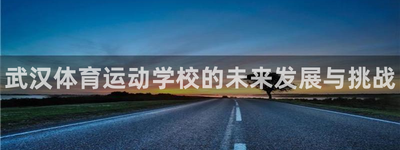 JJB竞技宝官网下载联系电话：武汉体育运动学校的未来