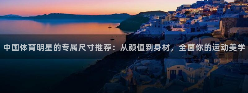 JJB竞技宝官网下载招商电话地址：中国体育明星的专属尺寸推荐