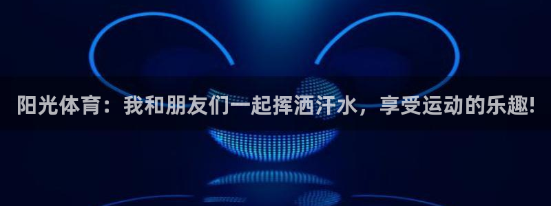 JJB竞技宝官网下载招商电话是多少：阳光体育：我和朋友们一起