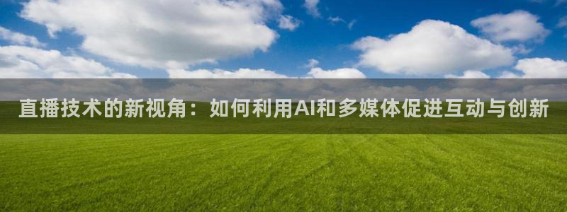 857篮球体育直播：直播技术的新视角：如何利用AI和多媒体促进互动与创新