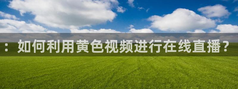 857体育赛事直播免费观看：：如何利用黄色视频进行在线直播？
